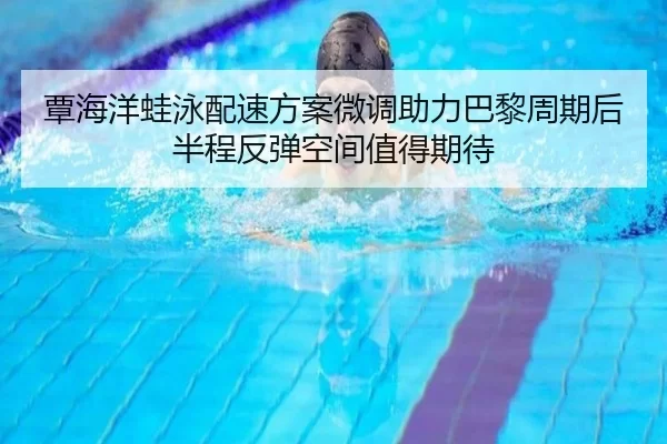 覃海洋蛙泳配速方案微调助力巴黎周期后半程反弹空间值得期待