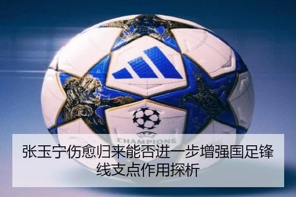 张玉宁伤愈归来能否进一步增强国足锋线支点作用探析